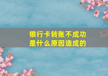 银行卡转账不成功是什么原因造成的