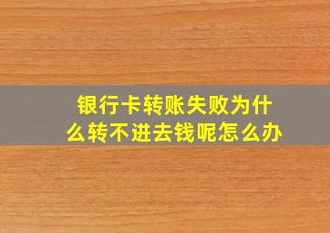 银行卡转账失败为什么转不进去钱呢怎么办