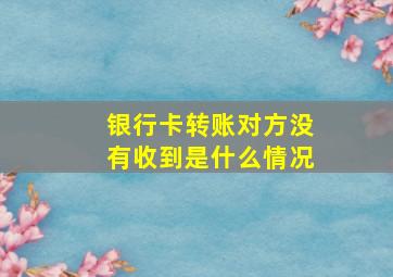 银行卡转账对方没有收到是什么情况