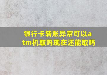 银行卡转账异常可以atm机取吗现在还能取吗