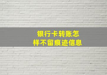 银行卡转账怎样不留痕迹信息