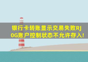 银行卡转账显示交易失败RJ0G账户控制状态不允许存入!