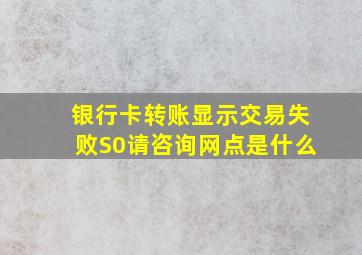 银行卡转账显示交易失败S0请咨询网点是什么