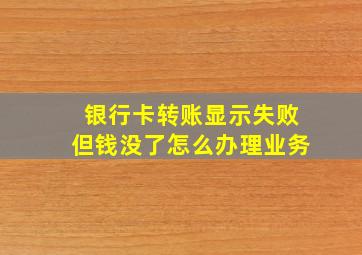 银行卡转账显示失败但钱没了怎么办理业务