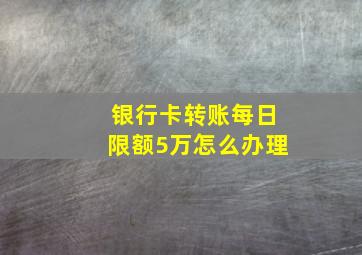 银行卡转账每日限额5万怎么办理