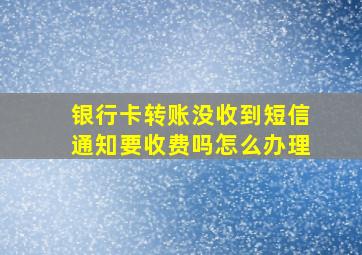 银行卡转账没收到短信通知要收费吗怎么办理