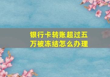 银行卡转账超过五万被冻结怎么办理