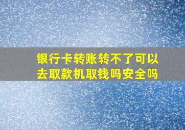 银行卡转账转不了可以去取款机取钱吗安全吗