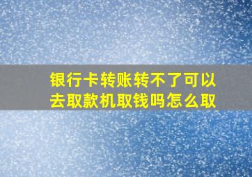 银行卡转账转不了可以去取款机取钱吗怎么取