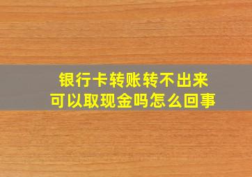 银行卡转账转不出来可以取现金吗怎么回事