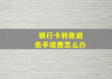 银行卡转账避免手续费怎么办