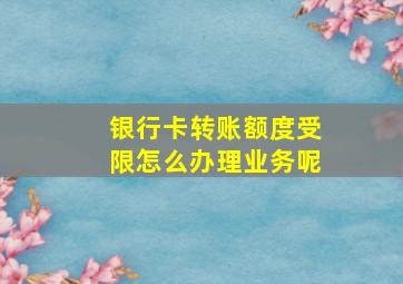 银行卡转账额度受限怎么办理业务呢