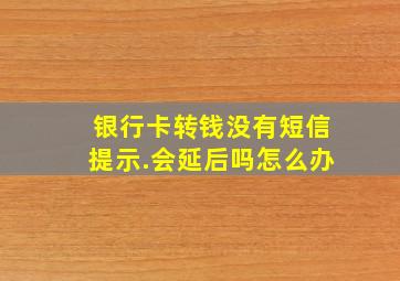 银行卡转钱没有短信提示.会延后吗怎么办