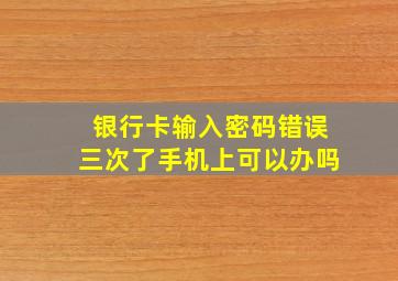 银行卡输入密码错误三次了手机上可以办吗