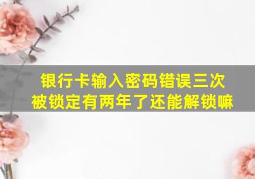 银行卡输入密码错误三次被锁定有两年了还能解锁嘛