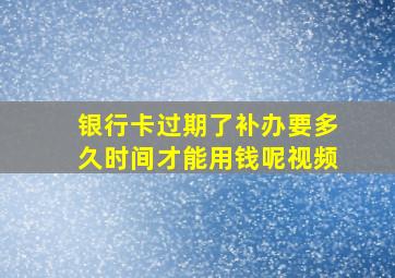 银行卡过期了补办要多久时间才能用钱呢视频