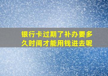 银行卡过期了补办要多久时间才能用钱进去呢