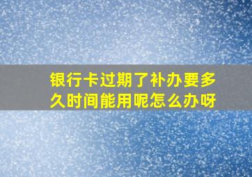 银行卡过期了补办要多久时间能用呢怎么办呀