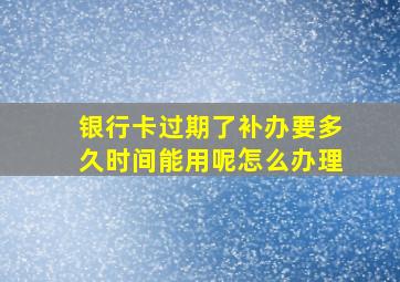 银行卡过期了补办要多久时间能用呢怎么办理