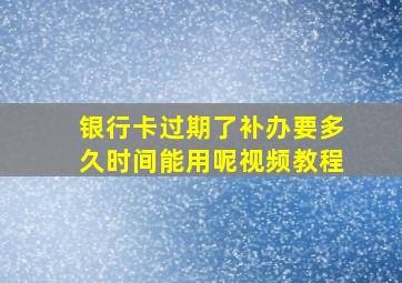 银行卡过期了补办要多久时间能用呢视频教程