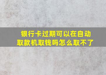 银行卡过期可以在自动取款机取钱吗怎么取不了