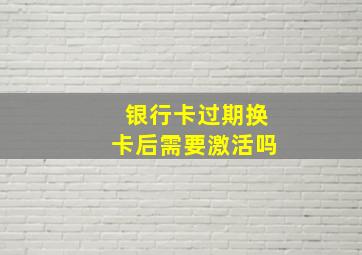 银行卡过期换卡后需要激活吗