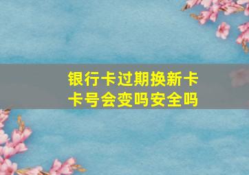 银行卡过期换新卡卡号会变吗安全吗