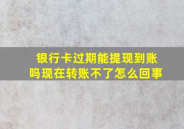 银行卡过期能提现到账吗现在转账不了怎么回事