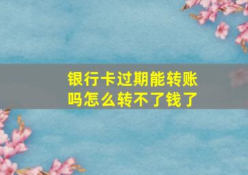 银行卡过期能转账吗怎么转不了钱了