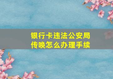 银行卡违法公安局传唤怎么办理手续