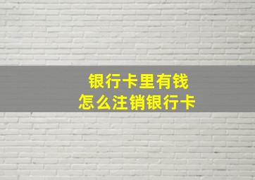 银行卡里有钱怎么注销银行卡