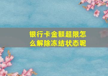 银行卡金额超限怎么解除冻结状态呢