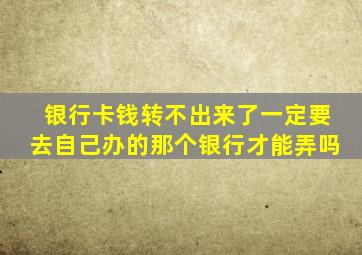 银行卡钱转不出来了一定要去自己办的那个银行才能弄吗