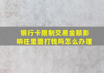 银行卡限制交易金额影响往里面打钱吗怎么办理