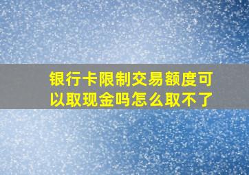 银行卡限制交易额度可以取现金吗怎么取不了