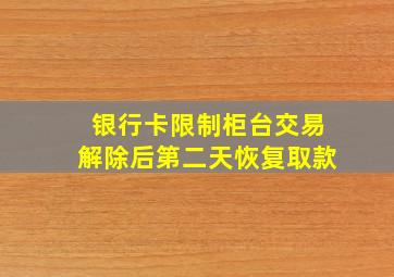 银行卡限制柜台交易解除后第二天恢复取款