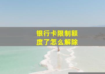 银行卡限制额度了怎么解除