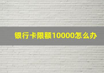 银行卡限额10000怎么办