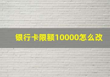 银行卡限额10000怎么改