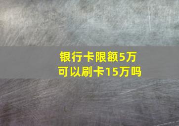 银行卡限额5万可以刷卡15万吗