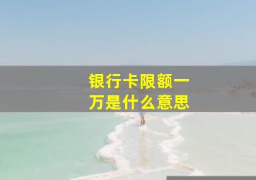 银行卡限额一万是什么意思