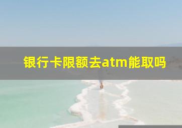 银行卡限额去atm能取吗