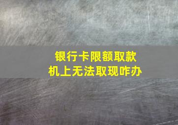 银行卡限额取款机上无法取现咋办