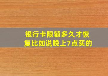 银行卡限额多久才恢复比如说晚上7点买的