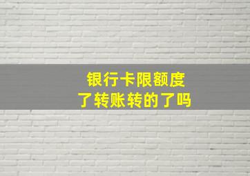 银行卡限额度了转账转的了吗