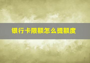 银行卡限额怎么提额度