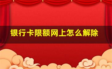 银行卡限额网上怎么解除