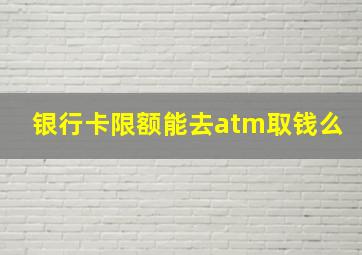 银行卡限额能去atm取钱么