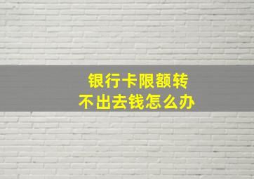 银行卡限额转不出去钱怎么办