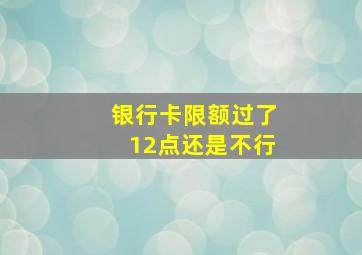 银行卡限额过了12点还是不行